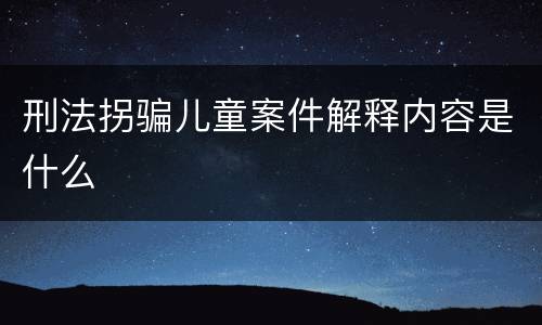 刑法拐骗儿童案件解释内容是什么