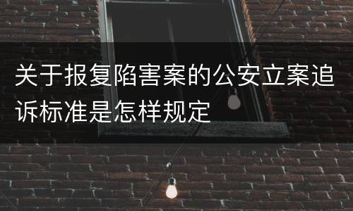 关于报复陷害案的公安立案追诉标准是怎样规定