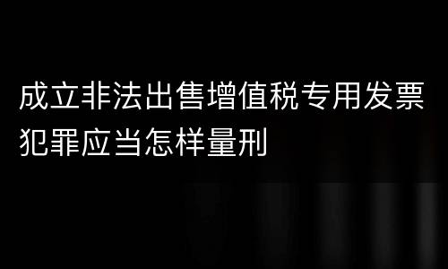 成立非法出售增值税专用发票犯罪应当怎样量刑