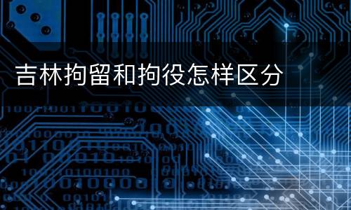 吉林拘留和拘役怎样区分