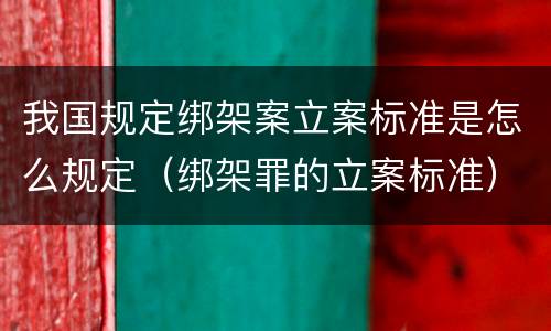 我国规定绑架案立案标准是怎么规定（绑架罪的立案标准）