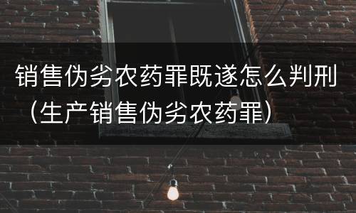 销售伪劣农药罪既遂怎么判刑（生产销售伪劣农药罪）