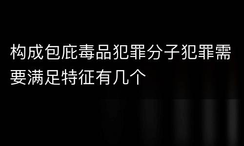 构成包庇毒品犯罪分子犯罪需要满足特征有几个