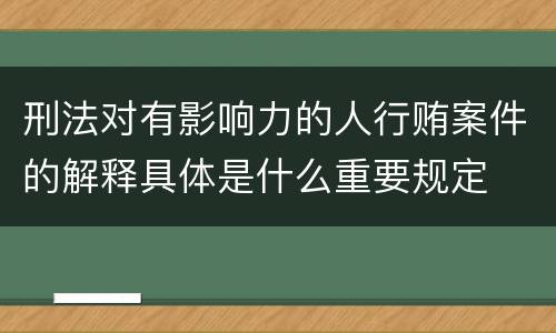 刑法对有影响力的人行贿案件的解释具体是什么重要规定