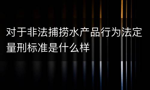 对于非法捕捞水产品行为法定量刑标准是什么样
