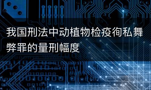 我国刑法中动植物检疫徇私舞弊罪的量刑幅度