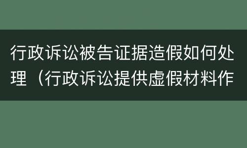 行政诉讼被告证据造假如何处理（行政诉讼提供虚假材料作为证据）