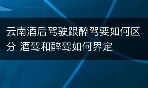 云南酒后驾驶跟醉驾要如何区分 酒驾和醉驾如何界定