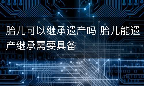 胎儿可以继承遗产吗 胎儿能遗产继承需要具备