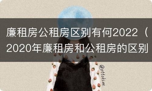 廉租房公租房区别有何2022（2020年廉租房和公租房的区别）