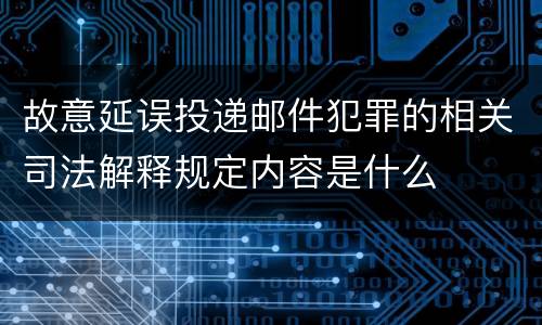 故意延误投递邮件犯罪的相关司法解释规定内容是什么
