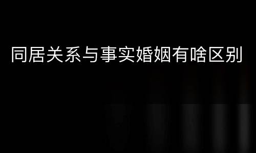 同居关系与事实婚姻有啥区别