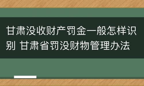 甘肃没收财产罚金一般怎样识别 甘肃省罚没财物管理办法