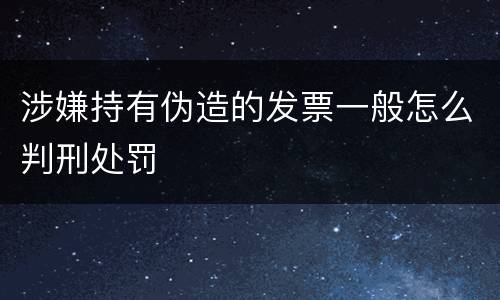 涉嫌持有伪造的发票一般怎么判刑处罚