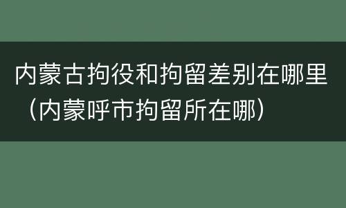 内蒙古拘役和拘留差别在哪里（内蒙呼市拘留所在哪）