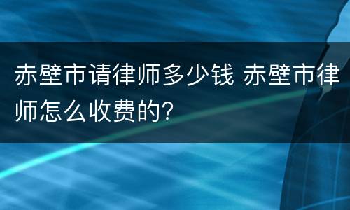 赤壁市请律师多少钱 赤壁市律师怎么收费的?
