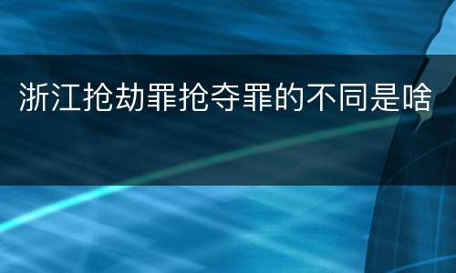 浙江抢劫罪抢夺罪的不同是啥