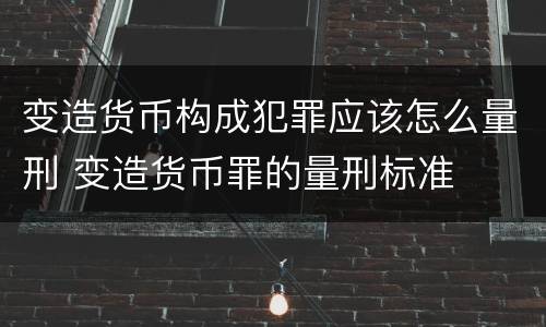 变造货币构成犯罪应该怎么量刑 变造货币罪的量刑标准