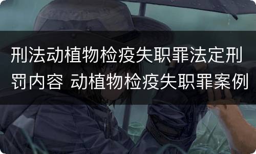 刑法动植物检疫失职罪法定刑罚内容 动植物检疫失职罪案例