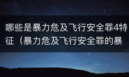 哪些是暴力危及飞行安全罪4特征（暴力危及飞行安全罪的暴力行为的对象是）
