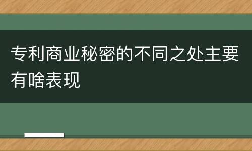 专利商业秘密的不同之处主要有啥表现