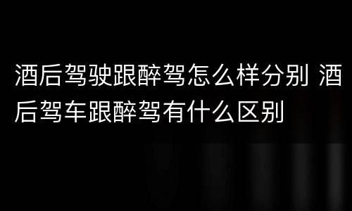 酒后驾驶跟醉驾怎么样分别 酒后驾车跟醉驾有什么区别