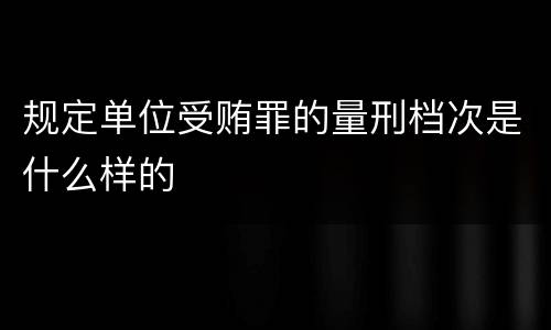 规定单位受贿罪的量刑档次是什么样的