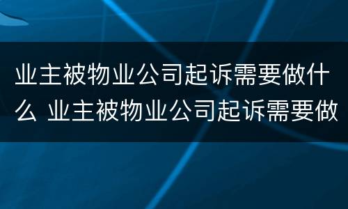 业主被物业公司起诉需要做什么 业主被物业公司起诉需要做什么准备