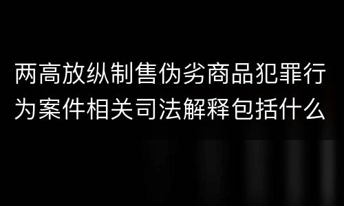 两高放纵制售伪劣商品犯罪行为案件相关司法解释包括什么重要规定