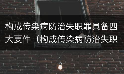 构成传染病防治失职罪具备四大要件（构成传染病防治失职罪具备四大要件是什么）