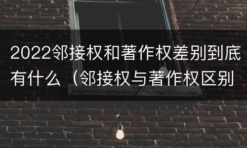 2022邻接权和著作权差别到底有什么（邻接权与著作权区别）