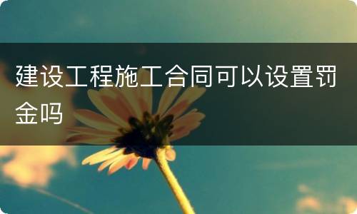 建设工程施工合同可以设置罚金吗