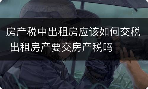 房产税中出租房应该如何交税 出租房产要交房产税吗