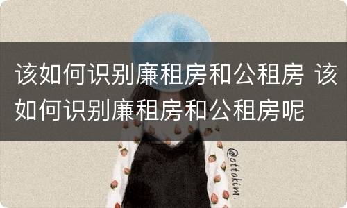 该如何识别廉租房和公租房 该如何识别廉租房和公租房呢