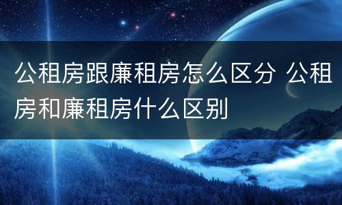公租房跟廉租房怎么区分 公租房和廉租房什么区别