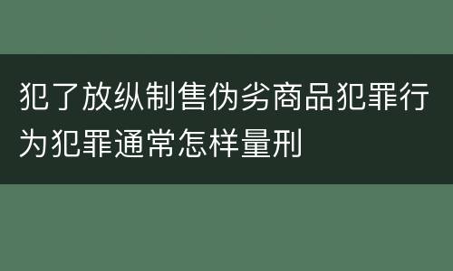 犯了放纵制售伪劣商品犯罪行为犯罪通常怎样量刑
