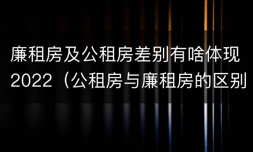 廉租房及公租房差别有啥体现2022（公租房与廉租房的区别都在此,别再搞错了!）