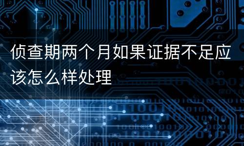 侦查期两个月如果证据不足应该怎么样处理