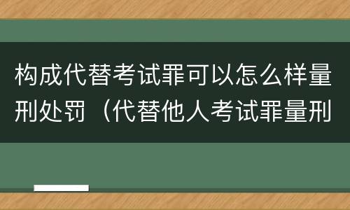 构成代替考试罪可以怎么样量刑处罚（代替他人考试罪量刑）