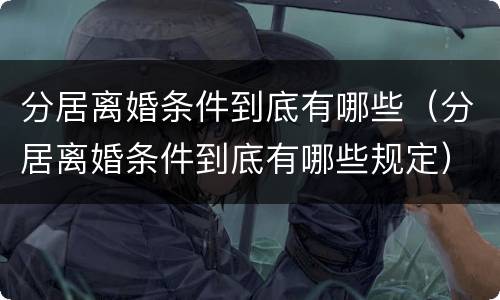 分居离婚条件到底有哪些（分居离婚条件到底有哪些规定）