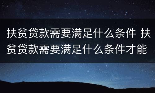 扶贫贷款需要满足什么条件 扶贫贷款需要满足什么条件才能办理
