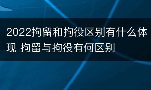 2022拘留和拘役区别有什么体现 拘留与拘役有何区别