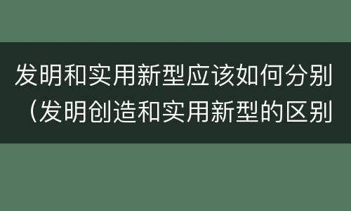 发明和实用新型应该如何分别（发明创造和实用新型的区别）