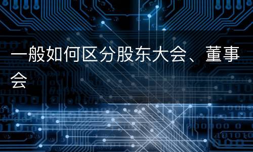 一般如何区分股东大会、董事会