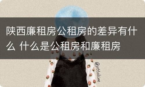 陕西廉租房公租房的差异有什么 什么是公租房和廉租房