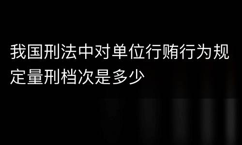 我国刑法中对单位行贿行为规定量刑档次是多少