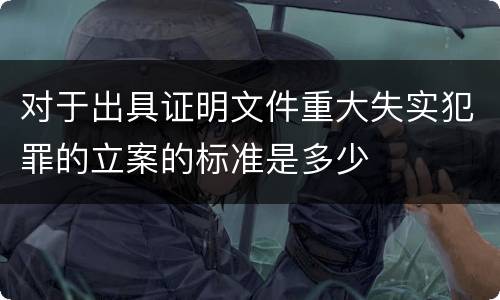 对于出具证明文件重大失实犯罪的立案的标准是多少