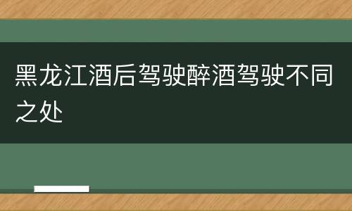 黑龙江酒后驾驶醉酒驾驶不同之处