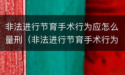 非法进行节育手术行为应怎么量刑（非法进行节育手术行为应怎么量刑的）