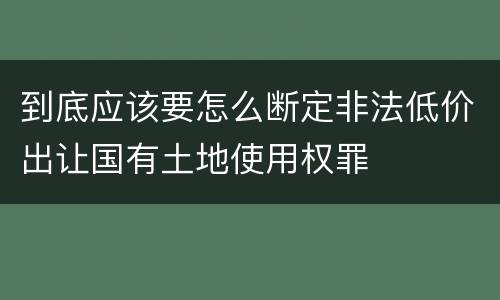 到底应该要怎么断定非法低价出让国有土地使用权罪